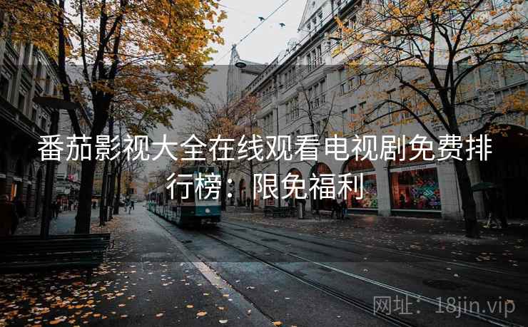 番茄影视大全在线观看电视剧免费排行榜：限免福利