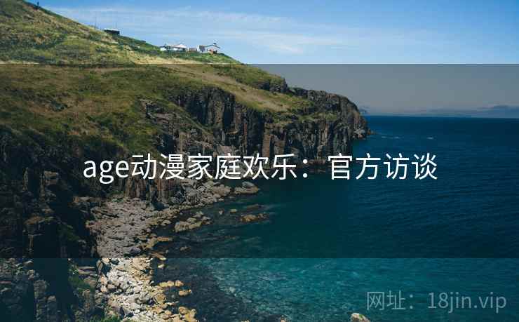 age动漫家庭欢乐：官方访谈