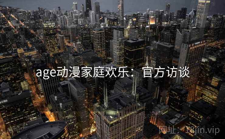 age动漫家庭欢乐：官方访谈