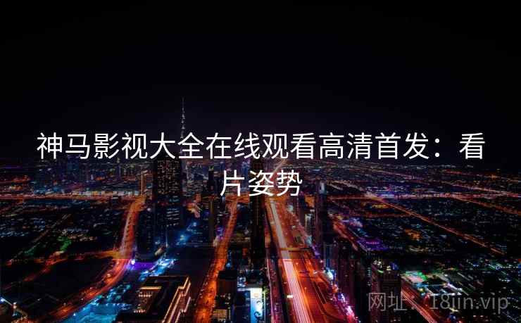 神马影视大全在线观看高清首发：看片姿势