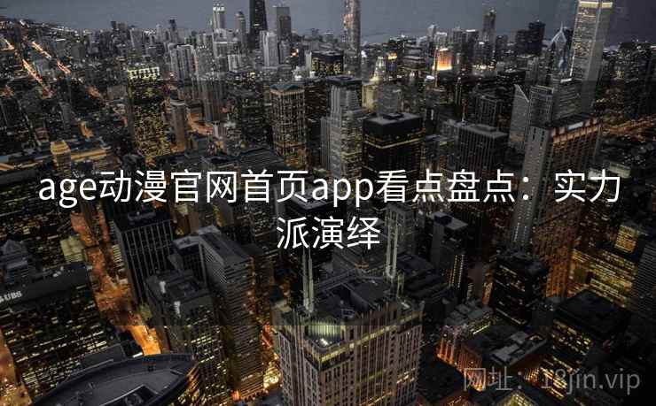 age动漫官网首页app看点盘点:实力派演绎 age动漫官网首页app看点盘点:实力派演绎