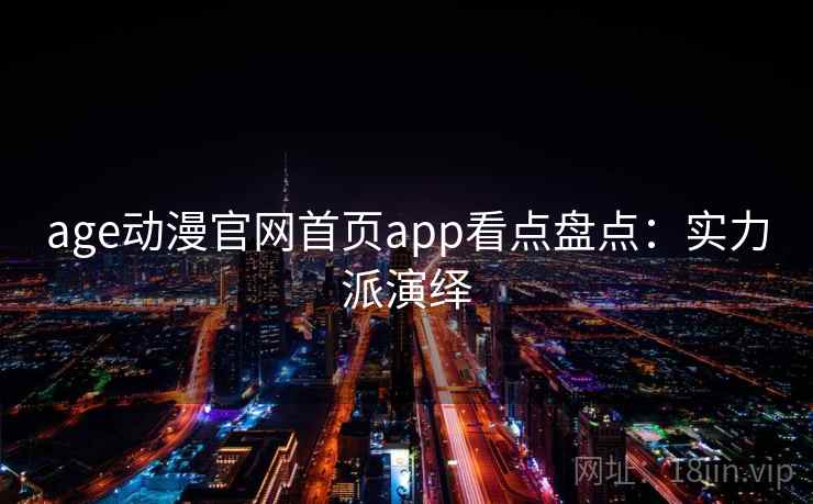 age动漫官网首页app看点盘点:实力派演绎 age动漫官网首页app看点盘点:实力派演绎