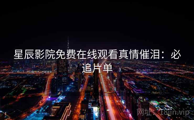 星辰影院免费在线观看真情催泪：必追片单