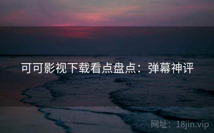 可可影视下载看点盘点：弹幕神评