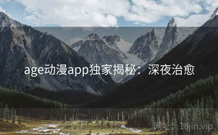 age动漫app独家揭秘:深夜治愈 age动漫app独家揭秘:深夜治愈