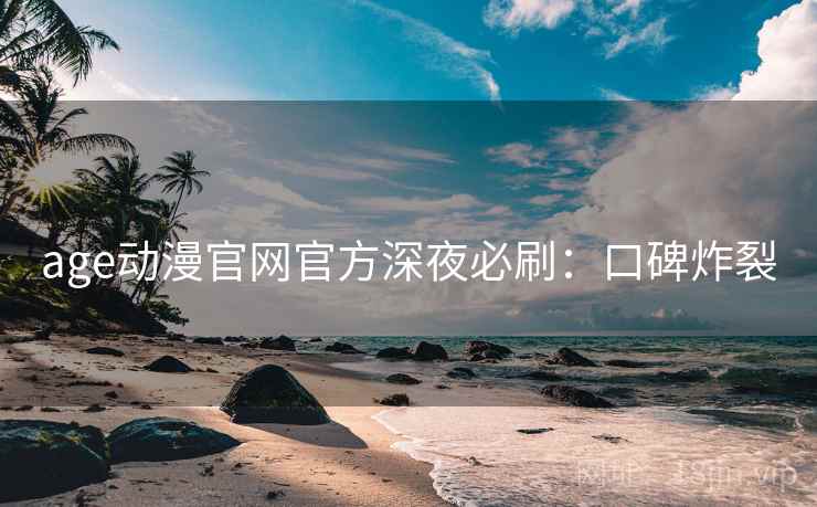 age动漫官网官方深夜必刷:口碑炸裂 age动漫官网官方深夜必刷:口碑炸裂