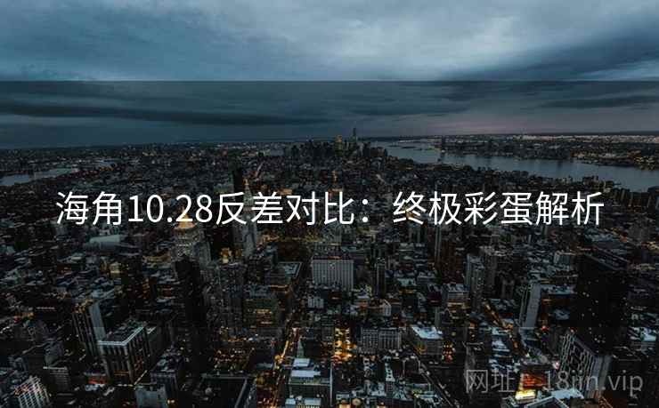 海角10.28反差对比:终极彩蛋解析 海角10.28反差对比:终极彩蛋解析