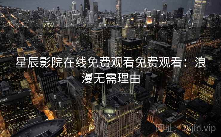 星辰影院在线免费观看免费观看:浪漫无需理由 星辰影院在线免费观看免费观看:浪漫无需理由