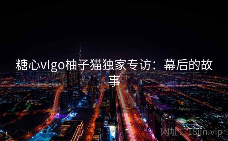 糖心vIgo柚子猫独家专访:幕后的故事 糖心vIgo柚子猫独家专访:幕后的故事