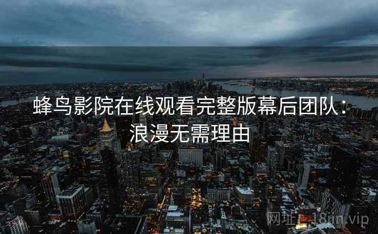 蜂鸟影院在线观看完整版幕后团队:浪漫无需理由 蜂鸟影院在线观看完整版幕后团队:浪漫无需理由