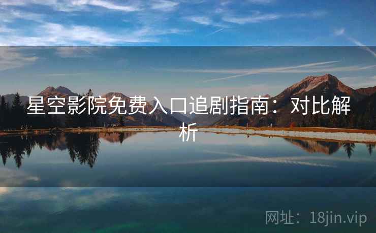 星空影院免费入口追剧指南:对比解析 星空影院免费入口追剧指南:对比解析