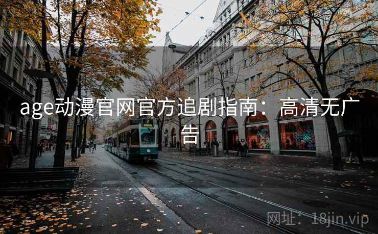 age动漫官网官方追剧指南:高清无广告 age动漫官网官方追剧指南:高清无广告