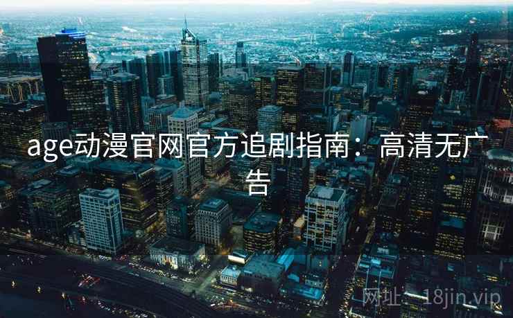age动漫官网官方追剧指南:高清无广告 age动漫官网官方追剧指南:高清无广告
