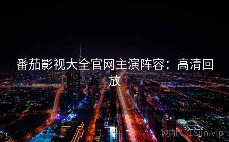 番茄影视大全官网主演阵容:高清回放 番茄影视大全官网主演阵容:高清回放