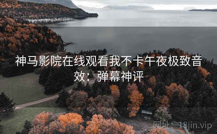 神马影院在线观看我不卡午夜极致音效:弹幕神评 神马影院在线观看我不卡午夜极致音效:弹幕神评