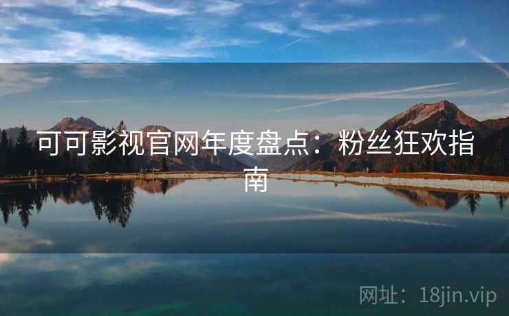 可可影视官网年度盘点：粉丝狂欢指南