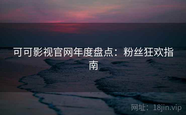 可可影视官网年度盘点：粉丝狂欢指南