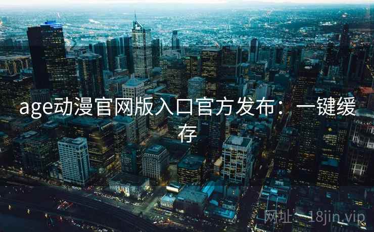 age动漫官网版入口官方发布:一键缓存 age动漫官网版入口官方发布:一键缓存