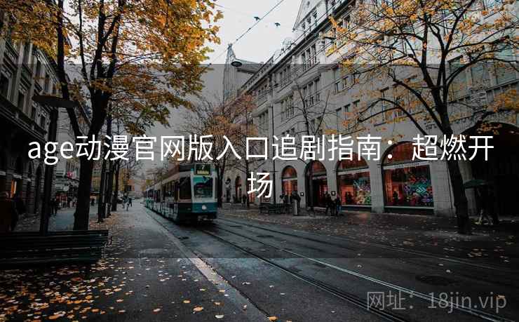 age动漫官网版入口追剧指南:超燃开场 age动漫官网版入口追剧指南:超燃开场
