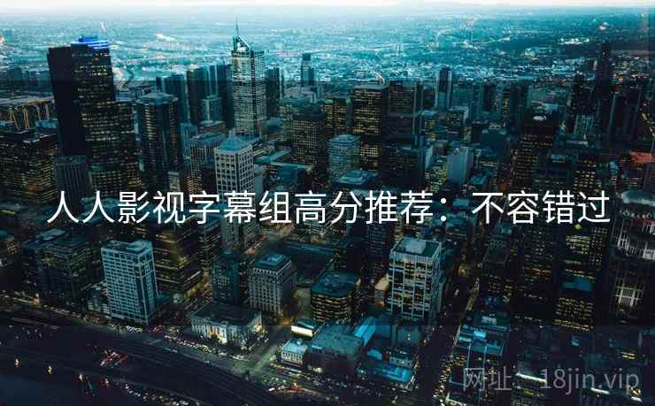 人人影视字幕组高分推荐:不容错过 人人影视字幕组高分推荐:不容错过