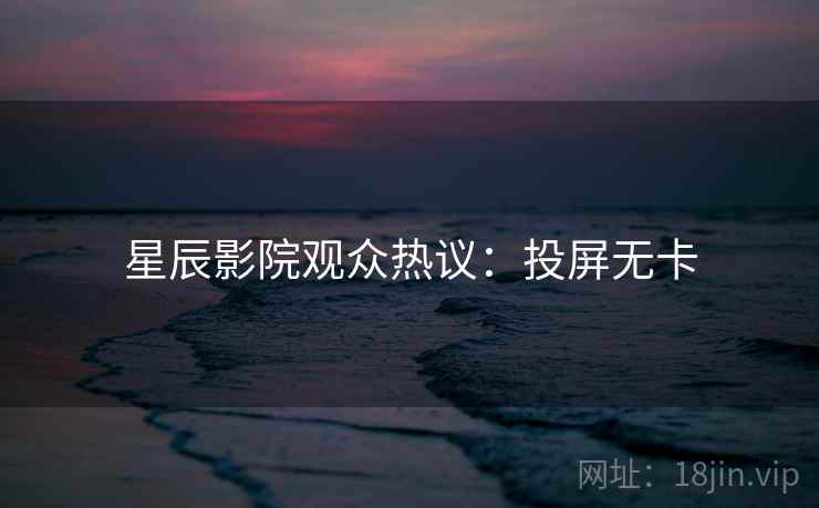 星辰影院观众热议:投屏无卡 星辰影院观众热议:投屏无卡