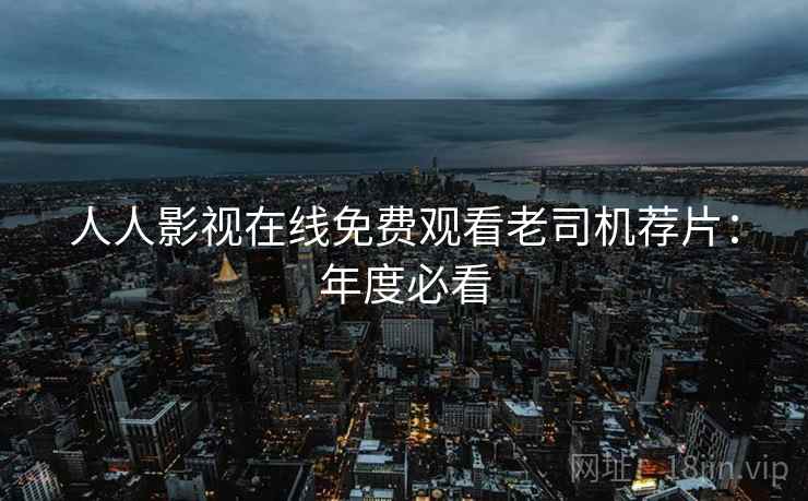 人人影视在线免费观看老司机荐片：年度必看