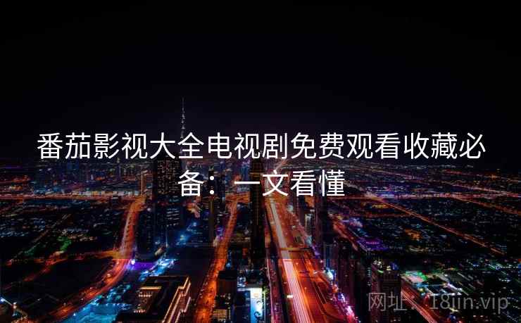 番茄影视大全电视剧免费观看收藏必备：一文看懂