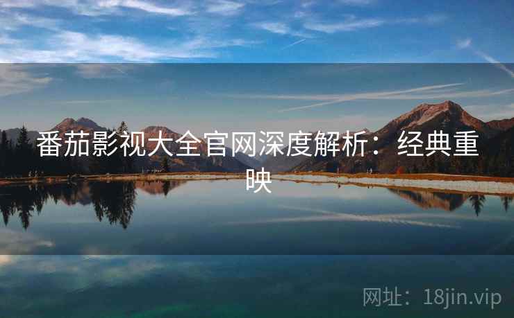 番茄影视大全官网深度解析:经典重映 番茄影视大全官网深度解析:经典重映