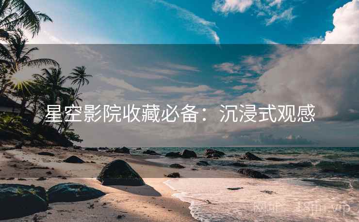 星空影院收藏必备:沉浸式观感 星空影院收藏必备:沉浸式观感