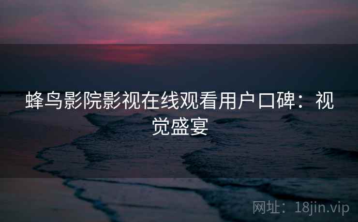 蜂鸟影院影视在线观看用户口碑：视觉盛宴