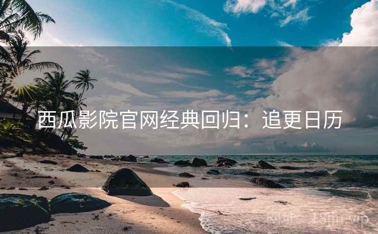 西瓜影院官网经典回归：追更日历